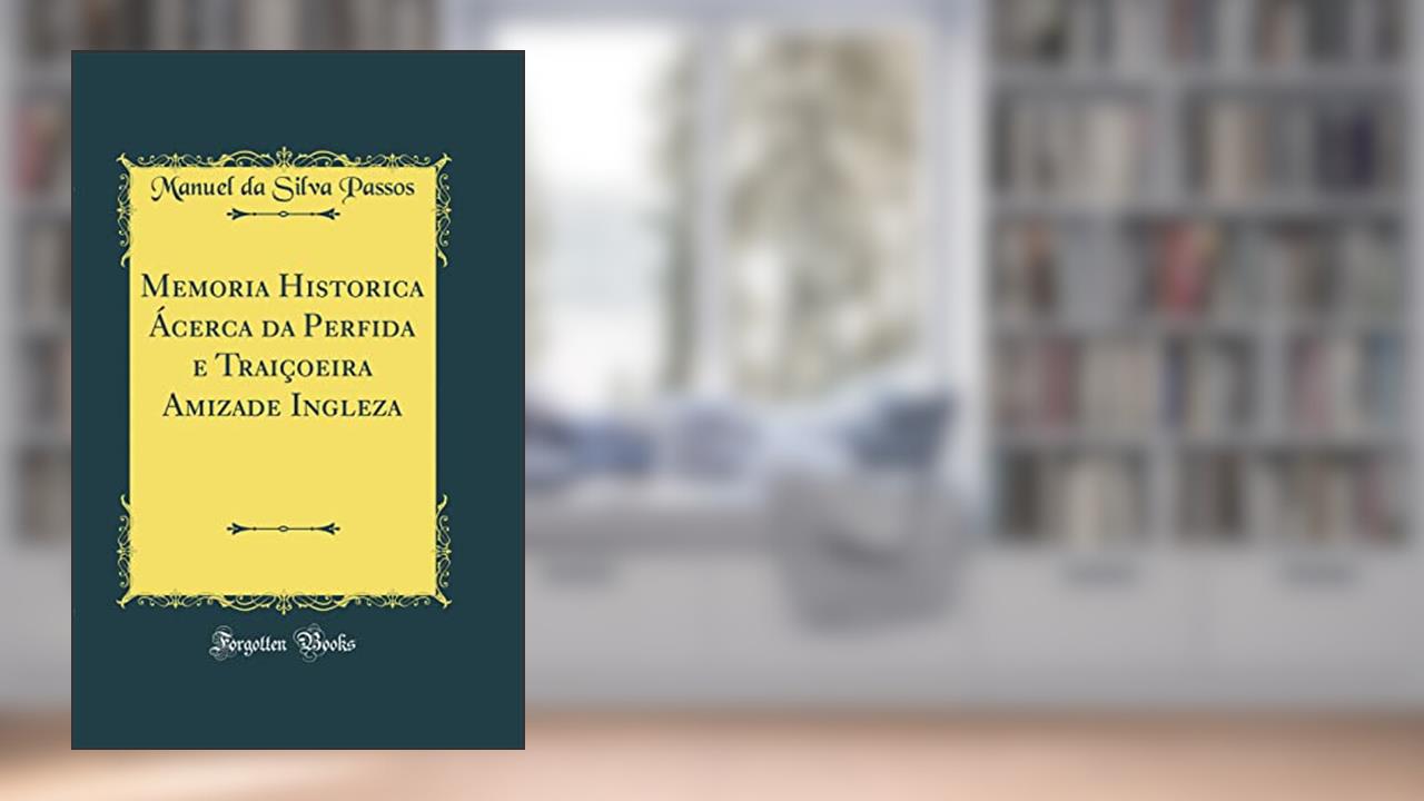 Capa de Memoria Historica Ácerca da Perfida e Traiçoeira Amizade Ingleza (Classic Reprint), do autor Manuel da Silva Passos