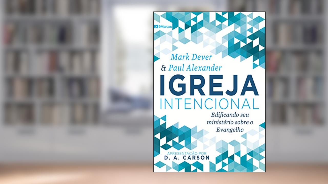 Capa de Igreja Intencional: Edificando seu ministério sobre o Evangelho, do autor Mark Dever; Paul Alexander