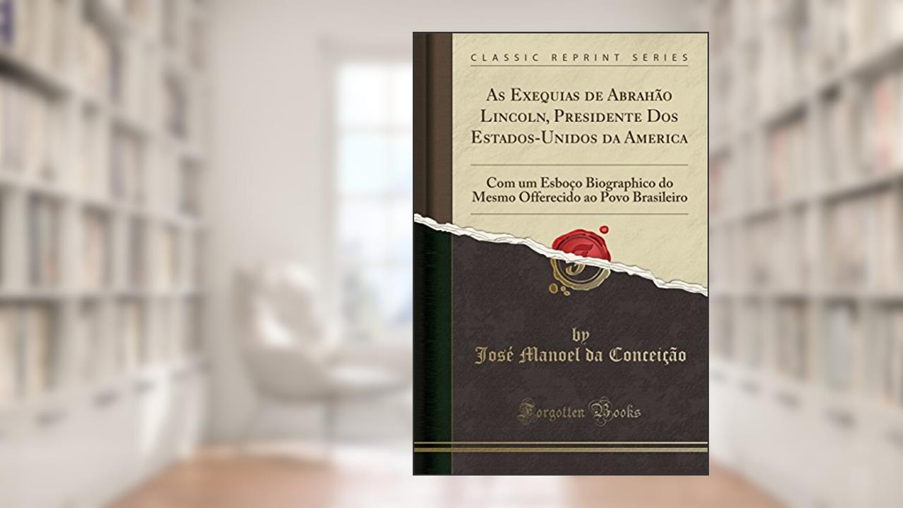 Capa de As Exequias de Abrahão Lincoln, Presidente Dos Estados-Unidos da America: Com um Esboço Biographico do Mesmo Offerecido ao Povo Brasileiro (Classic Reprint), do autor José Manoel da Conceição