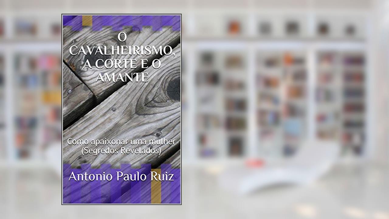 Capa de O CAVALHEIRISMO, A CORTE E O AMANTE: Como apaixonar uma mulher (Segredos Revelados) (001 Livro 1), do autor Antonio Paulo Ruiz