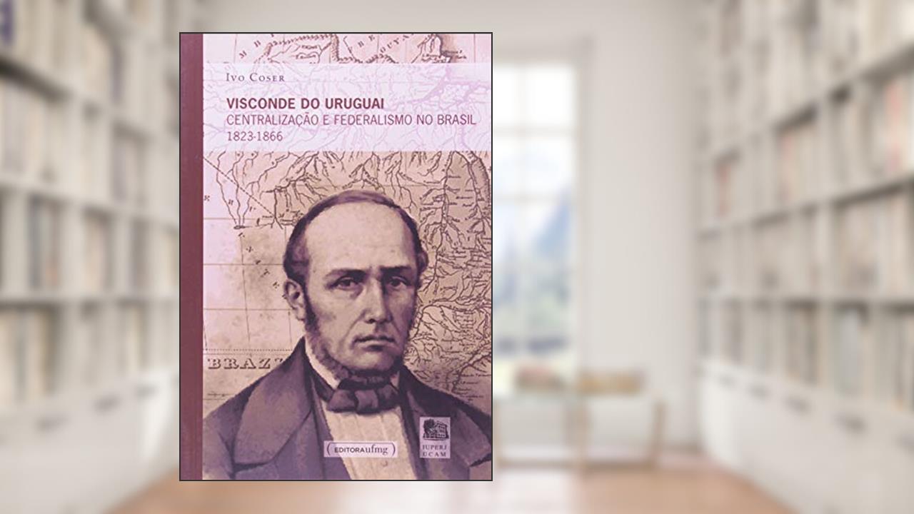 Capa de Visconde do Uruguai: Centralização e Federalismo no Brasil 1823-1866, do autor Ivo Coser