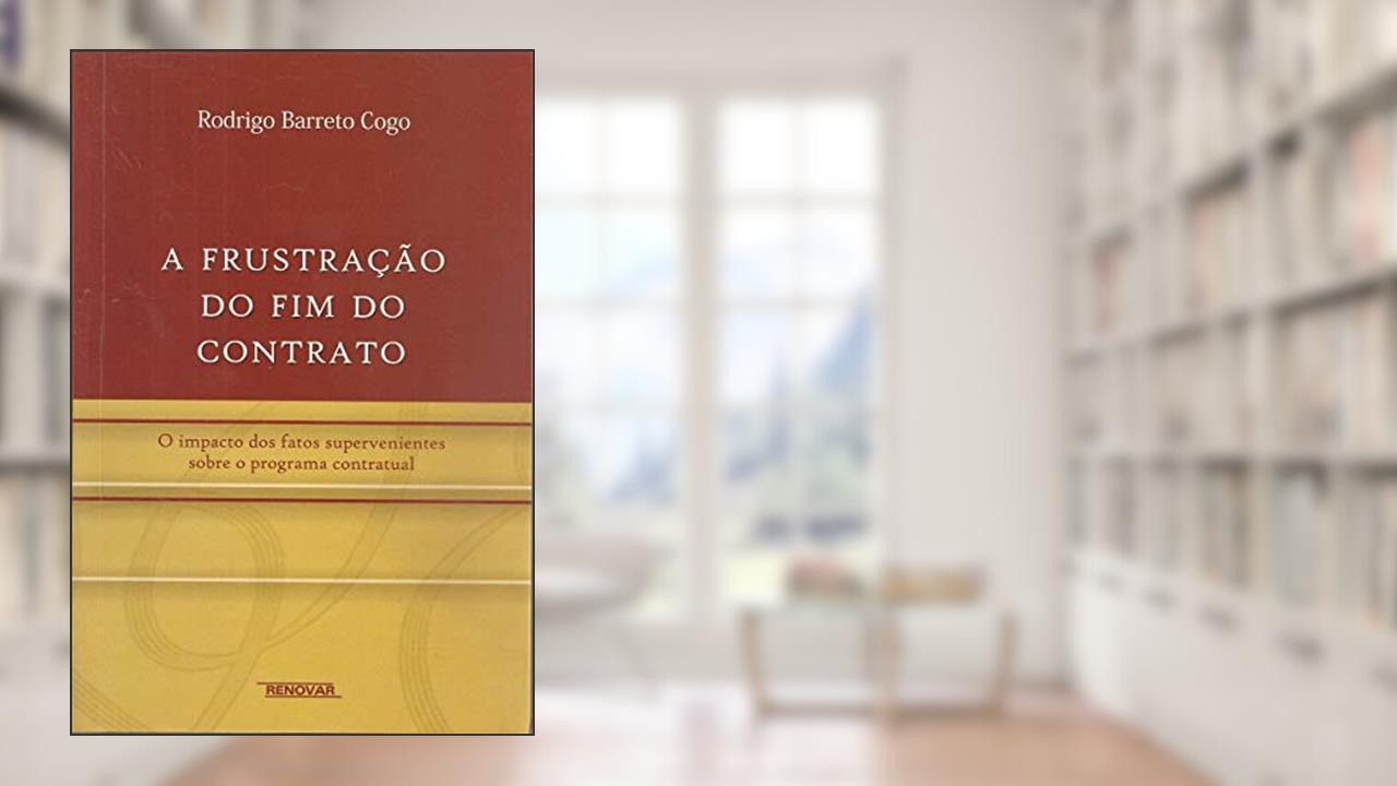 Capa de A Frustração do fim do Contrato: o Impacto dos Fatos Supervenientes Sobre o Programa Contratual, do autor Rodrigo Barreto Cogo