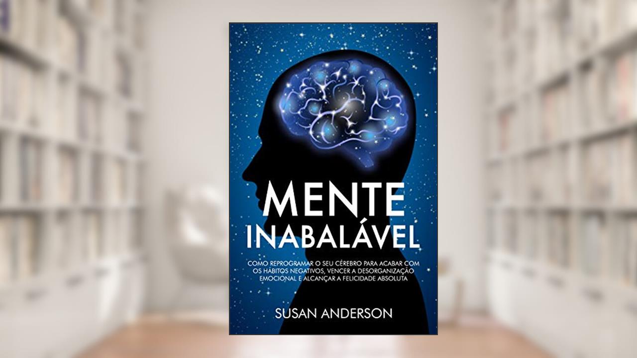 Capa de Mente Inabalável: Como Reprogramar O Seu Cérebro Para Acabar Com Os Hábitos Negativos, Vencer A Desorganização Emocional E Alcançar A Felicidade Absoluta, do autor Susan Anderson