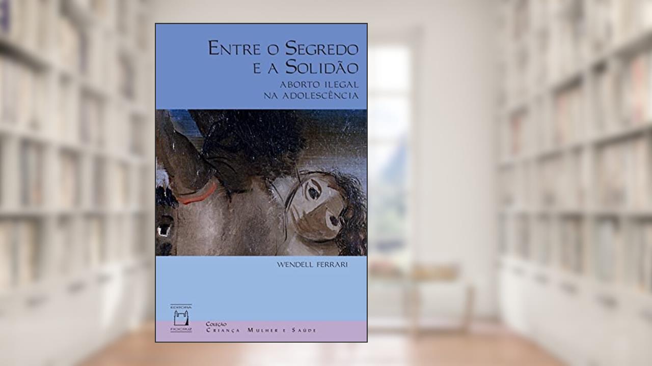 Capa de Entre o segredo e a solidão: Aborto ilegal na adolescência, do autor Wendell Ferrari