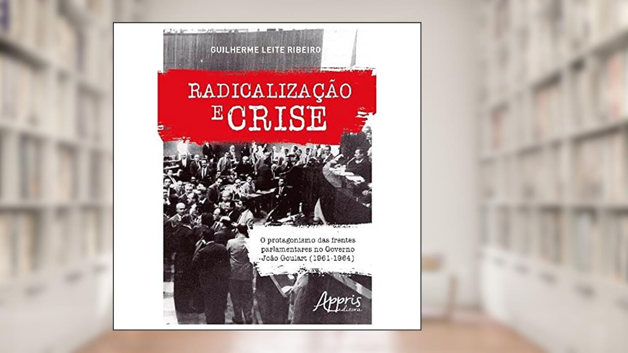 Capa de Radicalização e crise: o protagonismo das frentes parlamentares no governo joão goulart (1961-1964), do autor Guilherme Leite Ribeiro