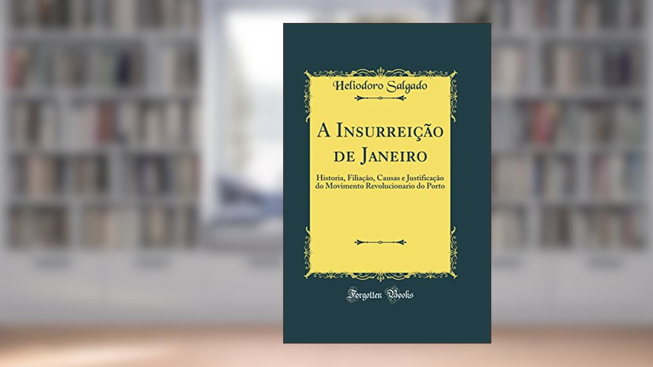 Capa de A Insurreição de Janeiro: Historia, Filiação, Causas e Justificação do Movimento Revolucionario do Porto (Classic Reprint), do autor Heliodoro Salgado