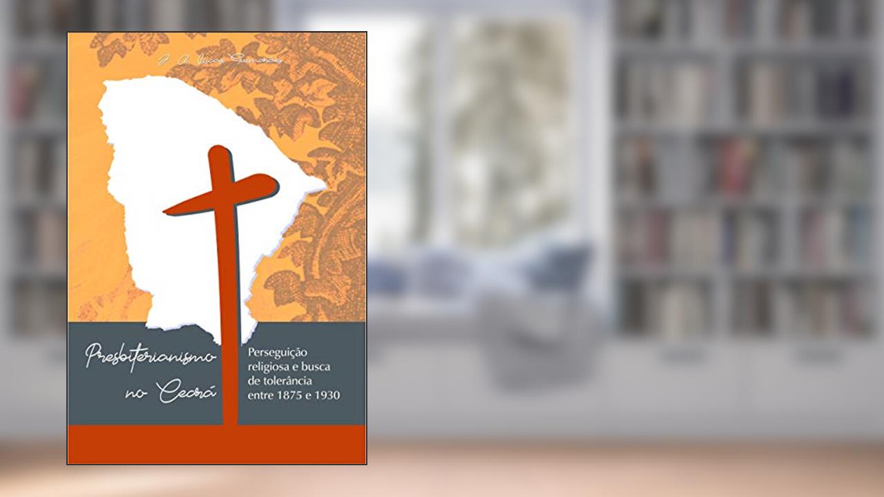 Capa de PRESBITERIANISMO NO CEARÁ: PERSEGUIÇÃO RELIGIOSA E BUSCA DE TOLERÂNCIA ENTRE 1875 E 1930, do autor José Antônio Lucas Guimarães
