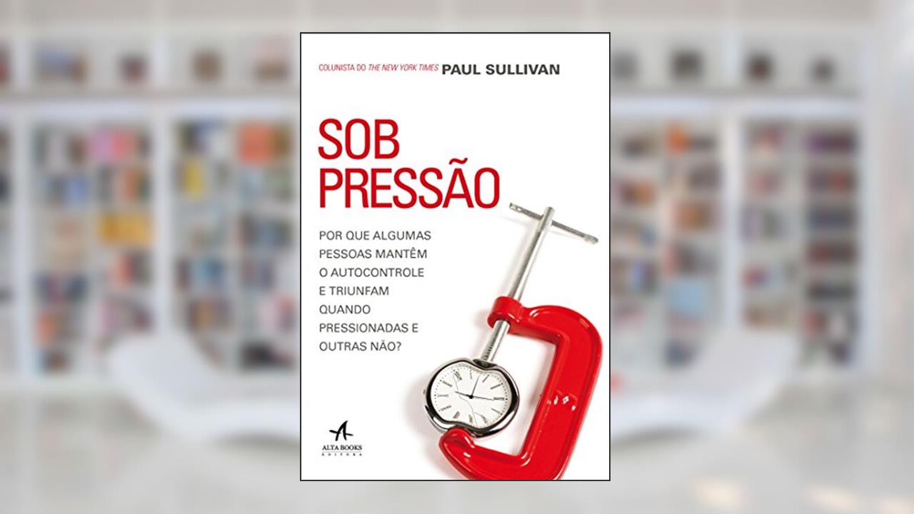 Capa de Sob Pressão. Por que Algumas Pessoas Mantêm o Autocontrole e Triunfam Quando Pressionadas e Outras Não?, do autor Paul Sullivan