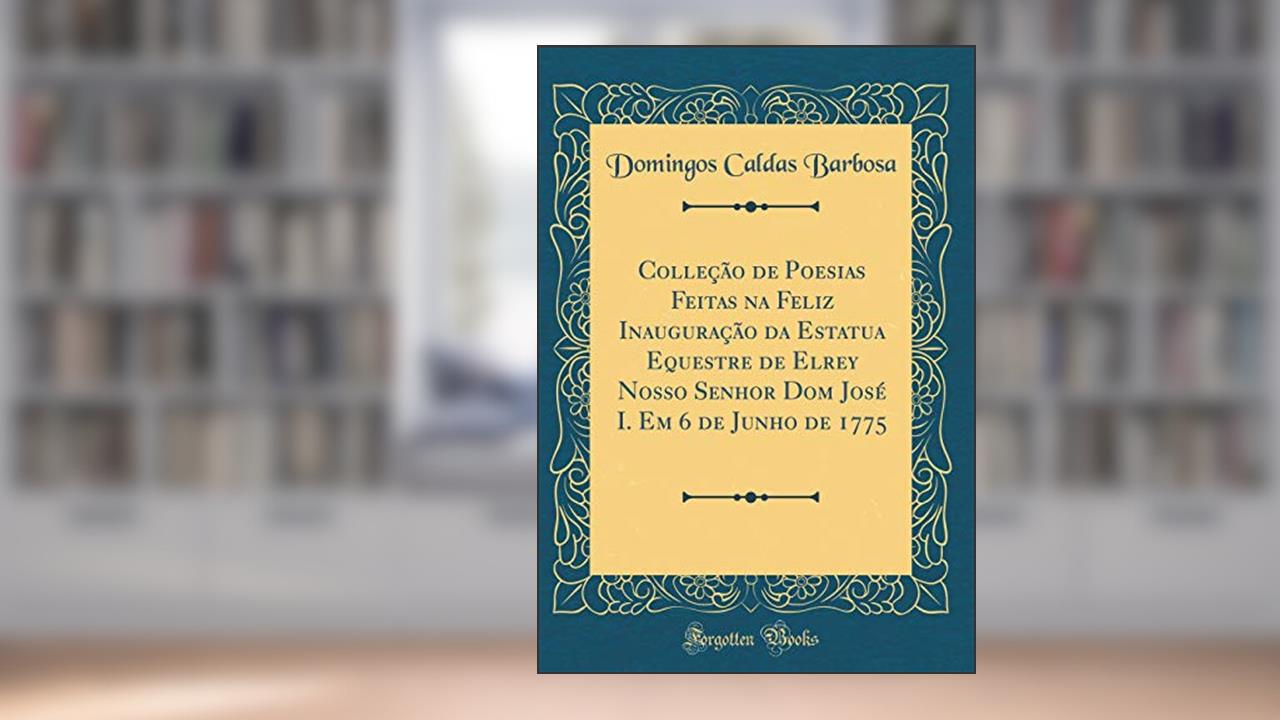 Capa de Colleção de Poesias Feitas na Feliz Inauguração da Estatua Equestre de Elrey Nosso Senhor Dom José I. Em 6 de Junho de 1775 (Classic Reprint), do autor Domingos Caldas Barbosa