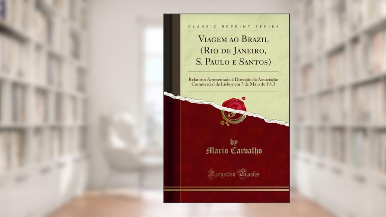Capa de Viagem ao Brazil (Rio de Janeiro, S. Paulo e Santos): Relatorio Apresentado à Direcção da Associação Commercial de Lisboa em 7 de Maio de 1913 (Classic Reprint), do autor Mario Carvalho