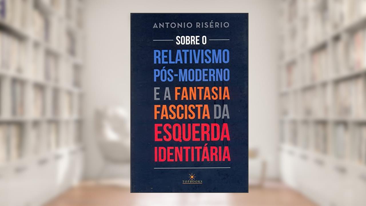 Capa de Sobre o relativismo pós-moderno e a fantasia facista da esquerda identitária, do autor Antonio Risério