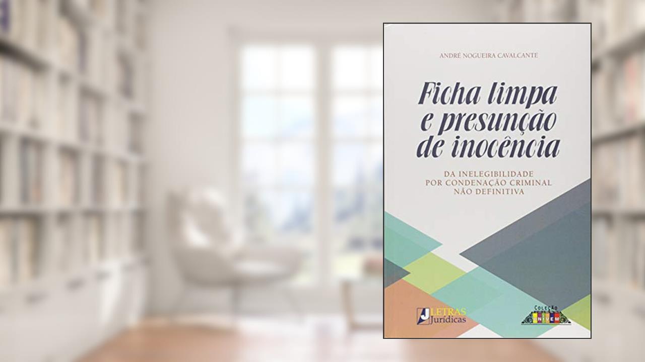 Capa de Ficha limpa e presunção de inocência: Da inelegibilidade por condenação criminal não definitiva, do autor André Nogueira Cavalcante