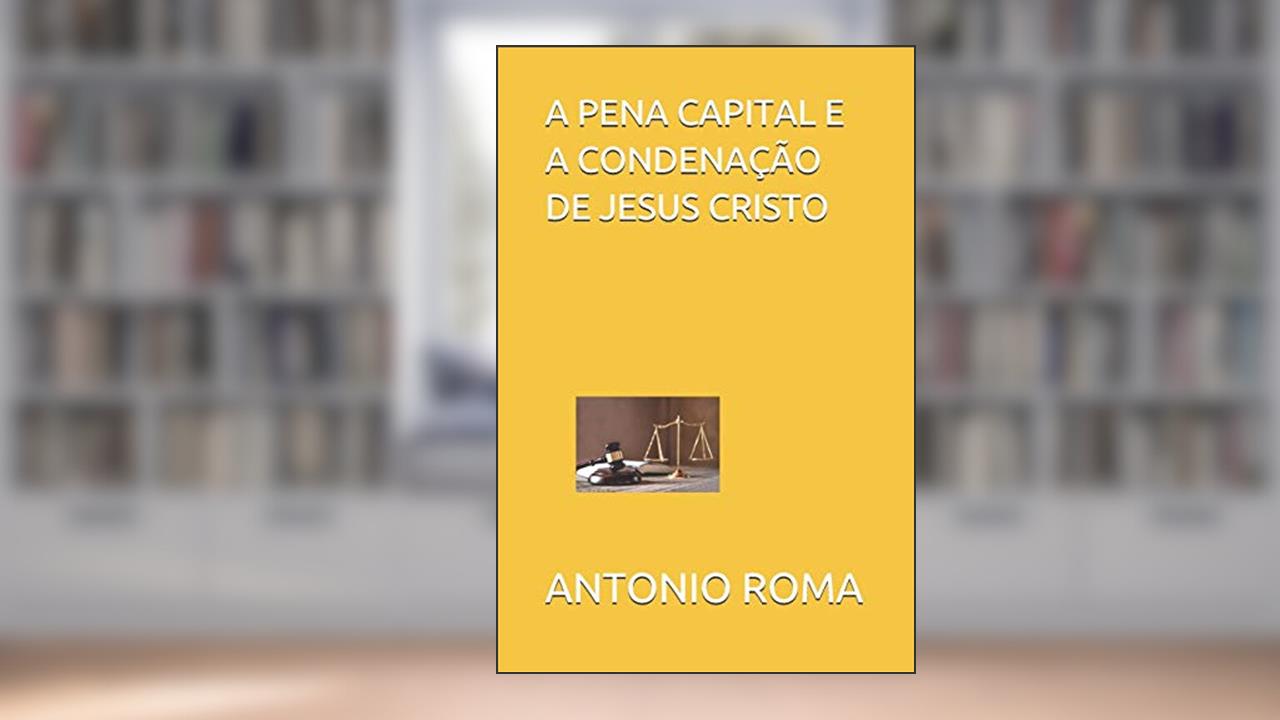 Capa de A Pena Capital E a Condenação de Jesus Cristo, do autor Antonio Sergio Roma