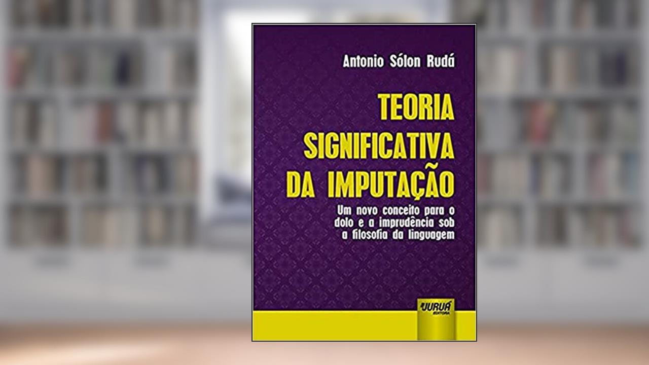 Capa de Teoria Significativa da Imputação. Um Novo Conceito Para o Dolo e a Imprudência Sob a Filosofia da Linguagem, do autor Antonio Sólon Rudá