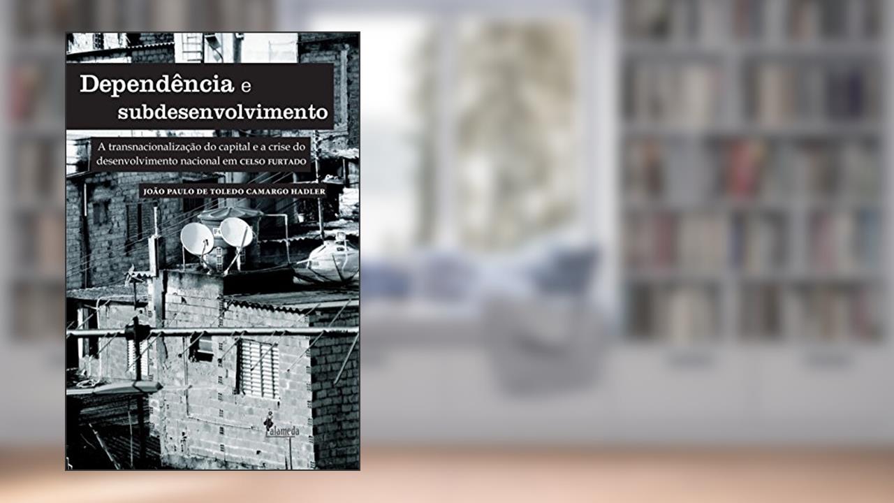 Capa de Dependência e Subdesenvolvimento: a Transnacionalização do Capital e a Crise do Desenvolvimento Nacional em Celso Furtado, do autor João Paulo de Toledo Camargo Hadler