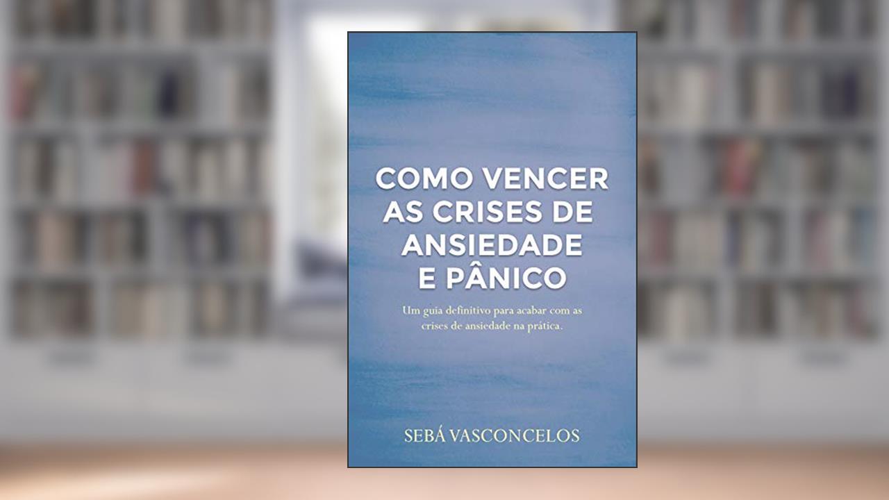 Capa de Como Vencer as Crises de Ansiedade e Pânico: Um guia definitivo para acabar com as crises de ansiedade na prática, do autor Sebá Vasconcelos