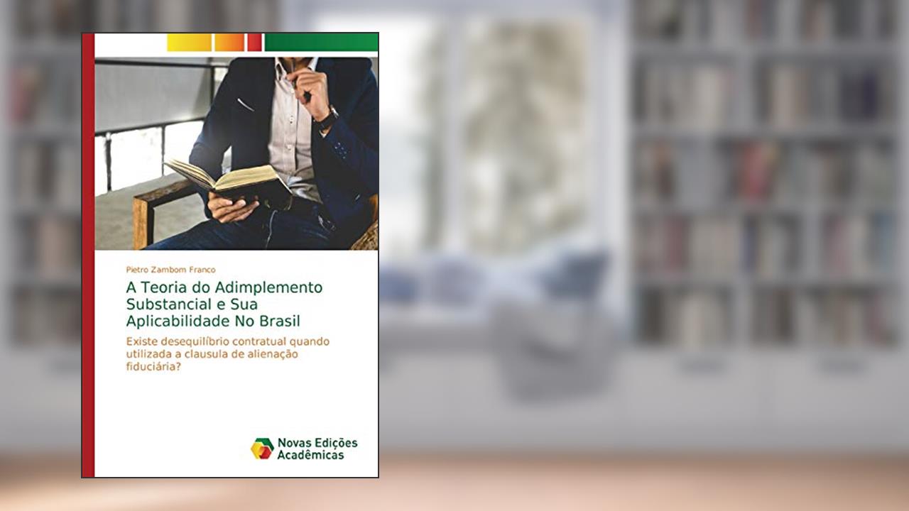 Capa de A Teoria do Adimplemento Substancial e Sua Aplicabilidade No Brasil: Existe desequilíbrio contratual quando utilizada a clausula de alienação fiduciária?, do autor Pietro Zambom Franco