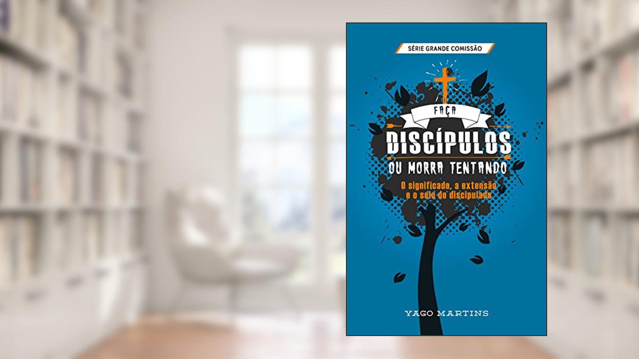 Capa de Faça discípulos ou morra tentando: O significado, a extensão e o selo do discipulado (A Grande Comissão é bem maior do que você imagina Livro 2), do autor Yago Martins