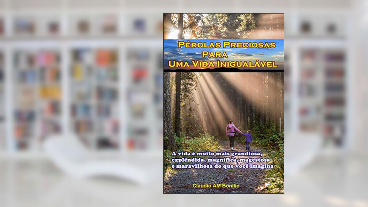 Capa de Pérolas Preciosas para Uma Vida Inigualável: A vida é muito mais grandiosa, explêndida, magnífica, magestosa e maravilhosa do que você imagina, do autor claudio aparecido matias bonilio