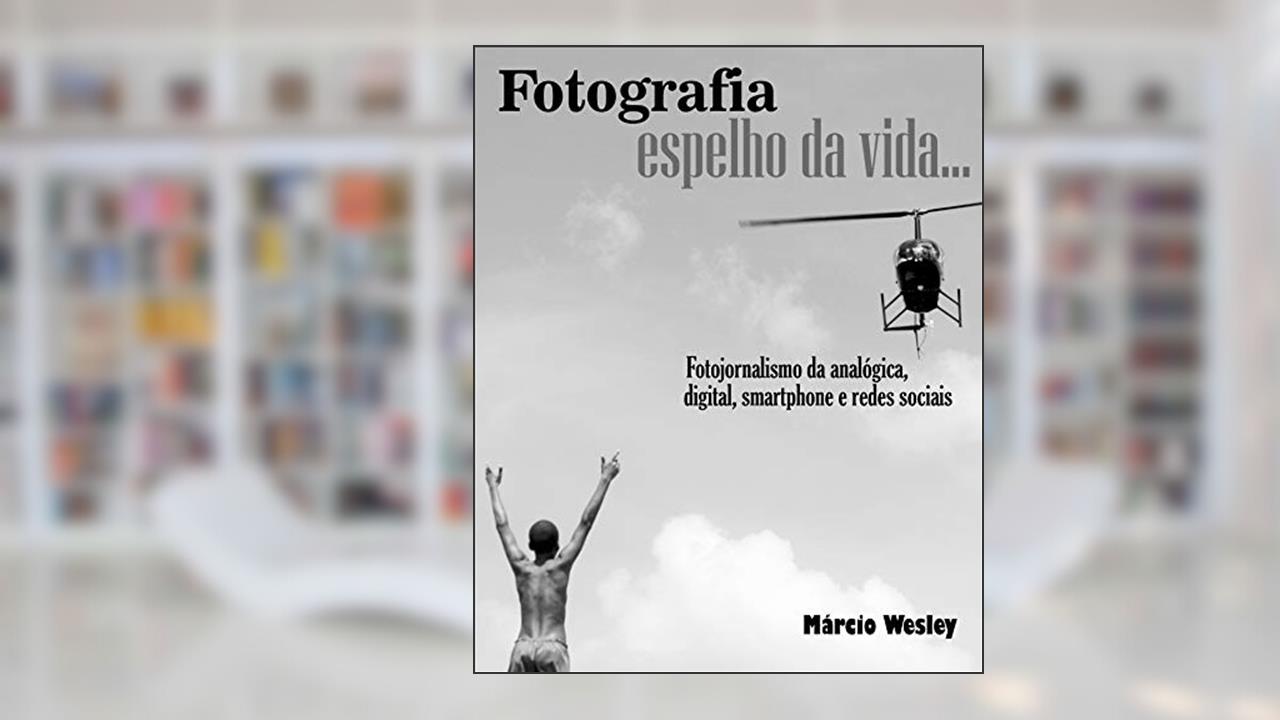 Capa de FOTOGRAFIA ESPELHO DA VIDA... Fotojornalismo da analógica, digital, smartphone e redes sociais, do autor Márcio Wesley Wesley
