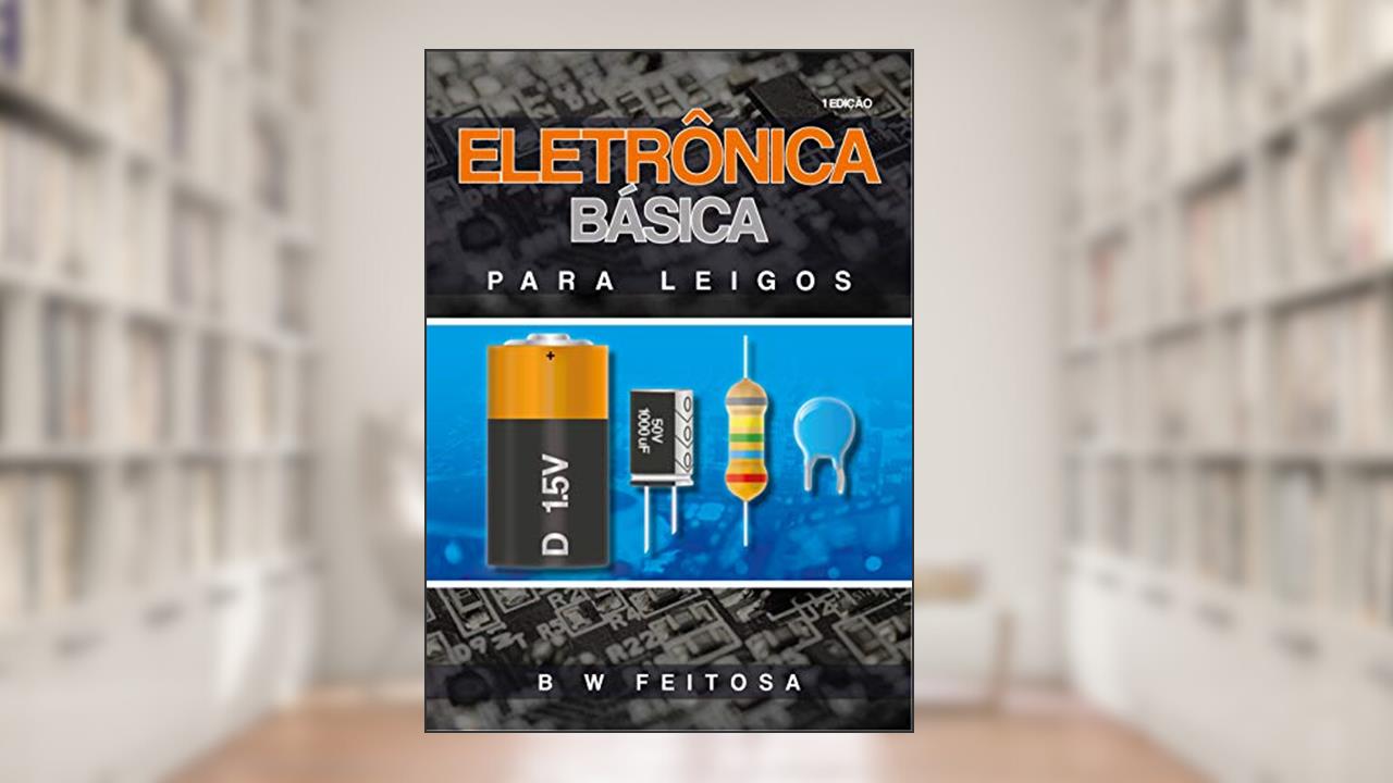 Eletrônica Básica Para Leigos: Os primeiros passos do iniciante, do autor B W Feitosa