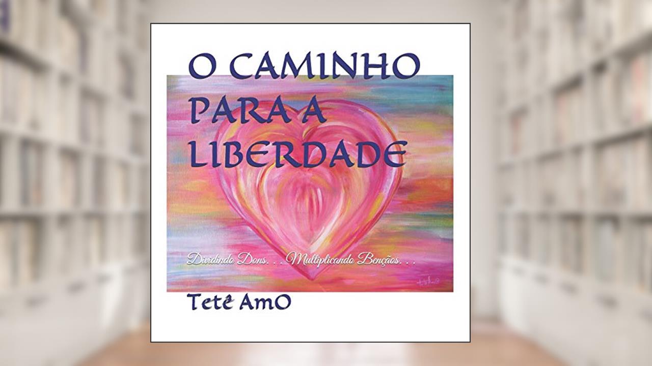 Capa de O Caminho Para a Liberdade: Dividindo Dons. . . Multiplicando Bençãos. . ., do autor Tetê Amo