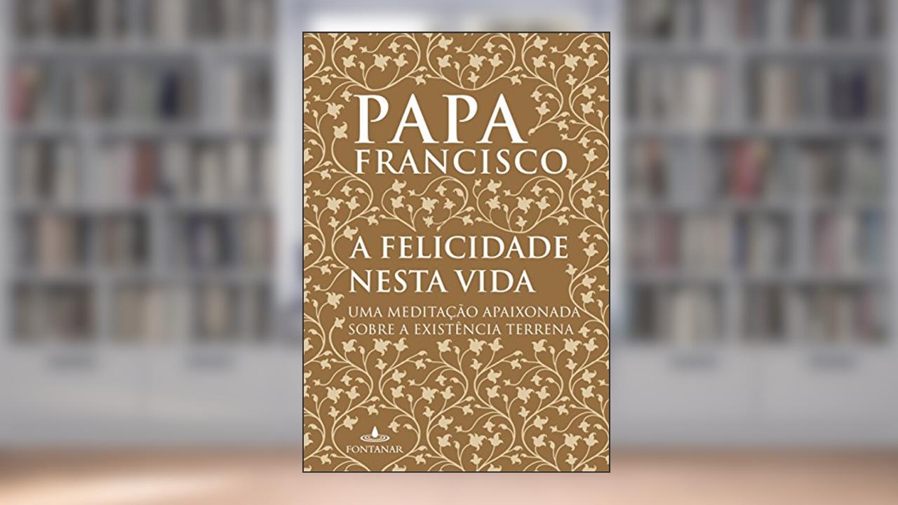 Capa de A felicidade nesta vida: Uma meditação apaixonada sobre a existência terrena, do autor Jorge Mario Bergoglio (papa Francisco)