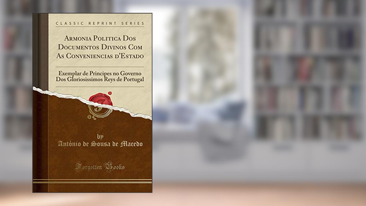 Capa de Armonia Politica Dos Documentos Divinos Com As Conveniencias d'Estado: Exemplar de Principes no Governo Dos Gloriosissimos Reys de Portugal (Classic Reprint), do autor António de Sousa de Macedo