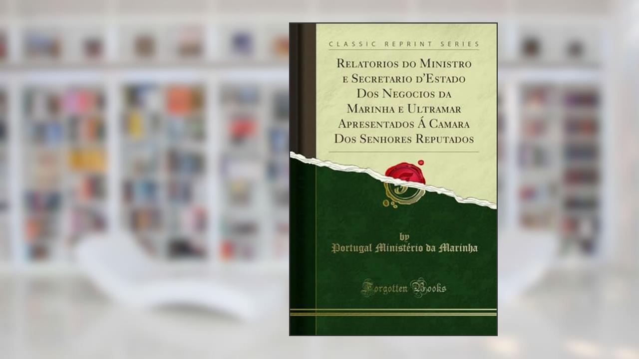 Capa de Relatorios do Ministro e Secretario d'Estado Dos Negocios da Marinha e Ultramar Apresentados Á Camara Dos Senhores Reputados (Classic Reprint), do autor Portugal Ministério da Marinha