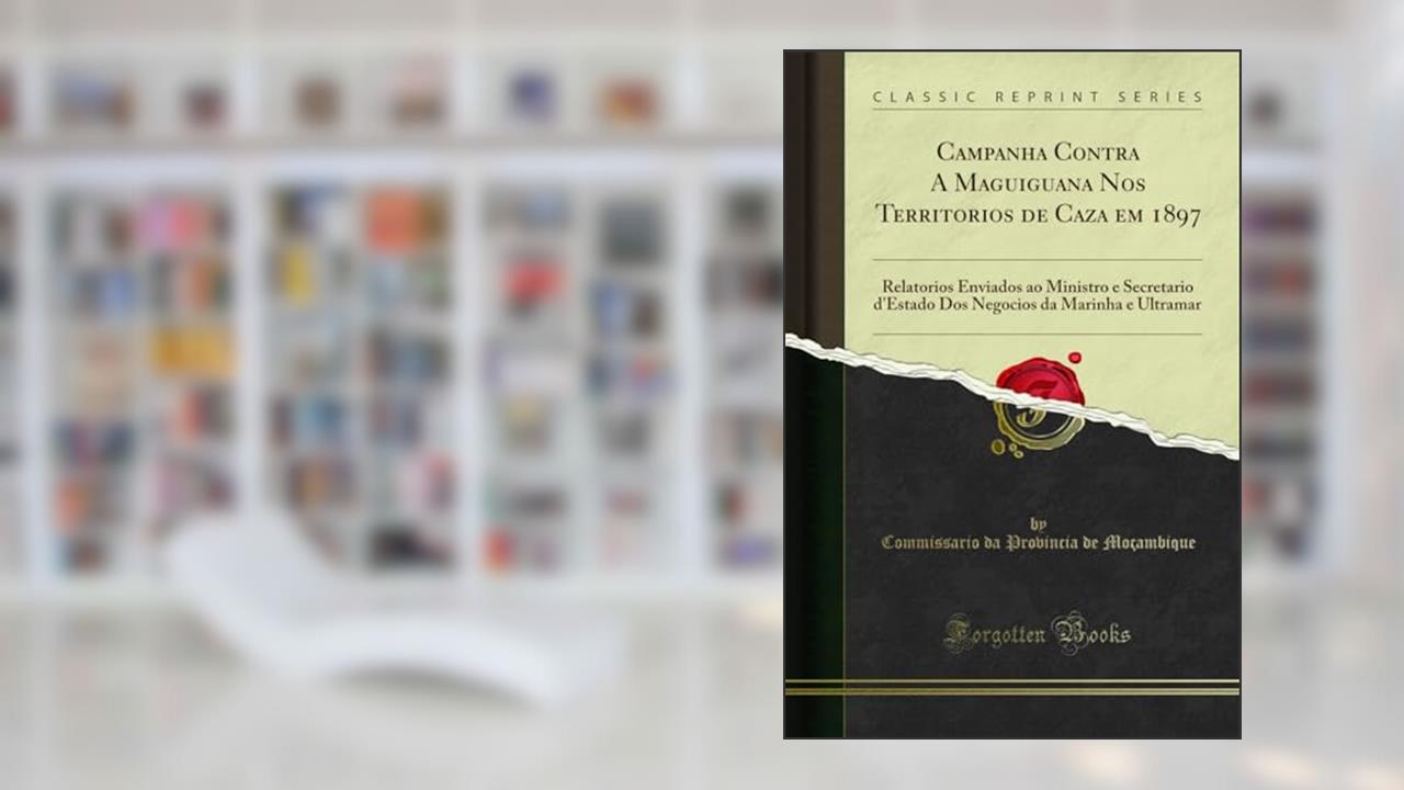 Capa de Campanha Contra A Maguiguana Nos Territorios de Caza em 1897: Relatorios Enviados ao Ministro e Secretario d'Estado Dos Negocios da Marinha e Ultramar (Classic Reprint), do autor Commissario da Provincia de Moçambique