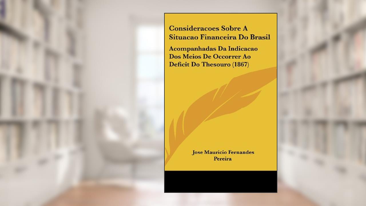 Capa de Consideracoes Sobre A Situacao Financeira Do Brasil: Acompanhadas Da Indicacao Dos Meios De Occorrer Ao Deficit Do Thesouro (1867), do autor Jose Mauricio Fernandes Pereira