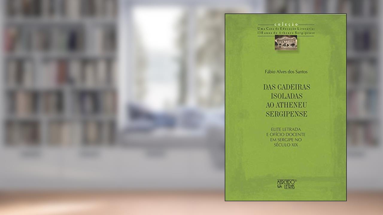 Capa de Das Cadeiras Isoladas ao Atheneu Sergipense: Elite Letrada e Ofício Docente em Sergipe no Século XIX, do autor Fábio Alves dos Santos