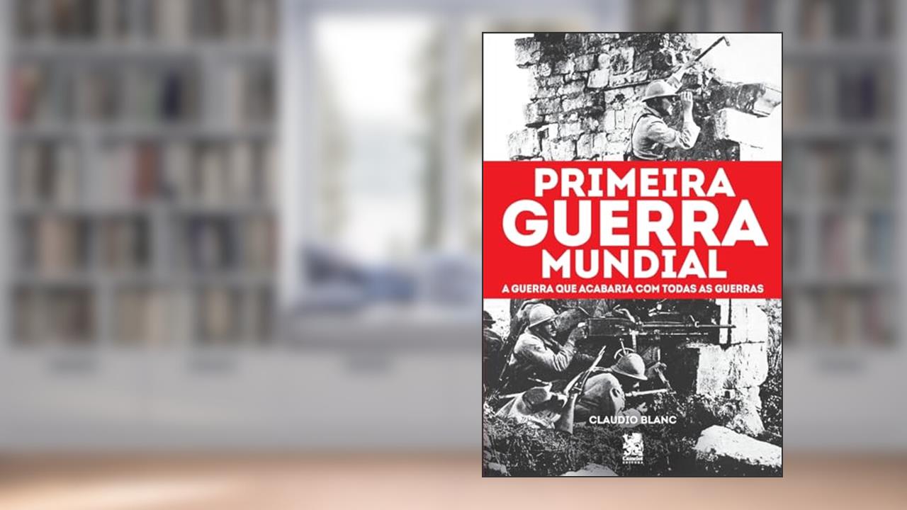 Capa de Primeira Guerra Mundial: A Guerra que Acabaria com Todas as Guerras, do autor Claudio Blanc