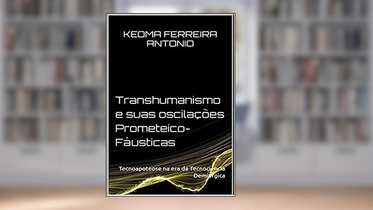 Capa de Transhumanismo e Suas Oscilações Prometeico-Fáusticas, do autor Keoma Ferreira Antonio