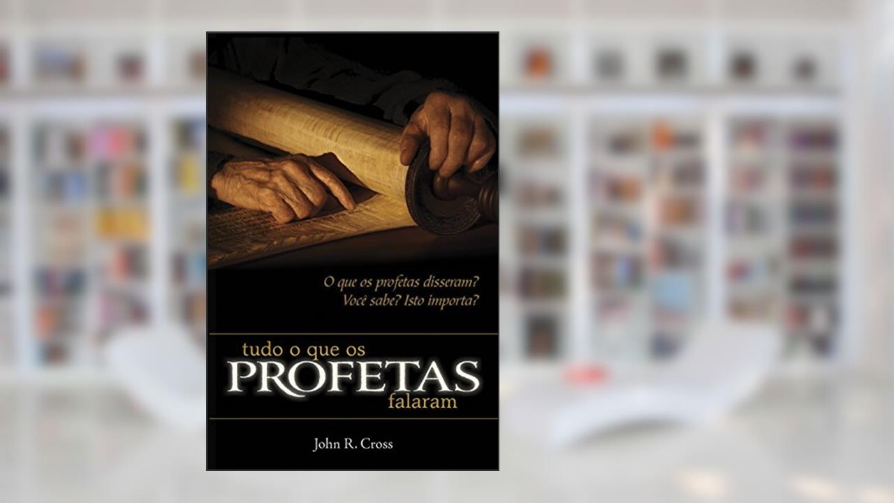 Capa de Tudo o que os Profetas Falaram: O que os profetas disseram? Você sabe? Isto importa?, do autor John R. Cross