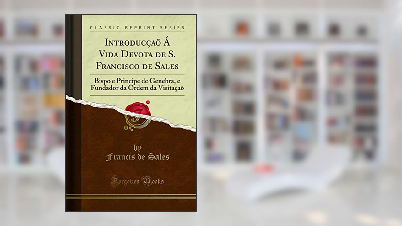 Capa de Introducçaõ Á Vida Devota de S. Francisco de Sales: Bispo e Principe de Genebra, e Fundador da Ordem da Visitaçaõ (Classic Reprint), do autor Francis de Sales