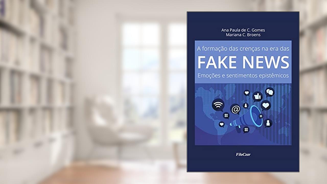 A Formação das Crenças na era das Fake News: Emoções e Sentimentos Epistêmicos, do autor Ana Paula de C. Gomes; Mariana Broens