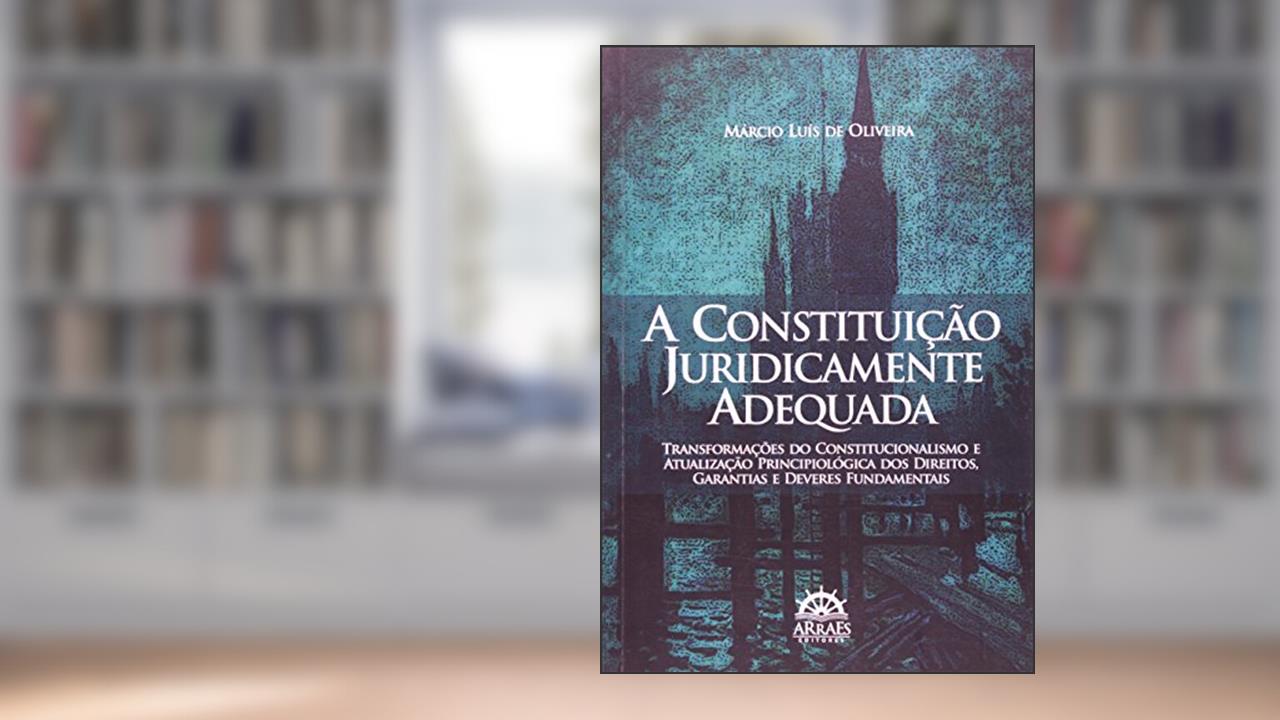 Capa de A Constituição Juridicamente Adequada: Transformações do Constitucionalismo e Atualização Principiológica dos Direitos, Garantias e Deveres Fundamentais, do autor Márcio Luís de Oliveira