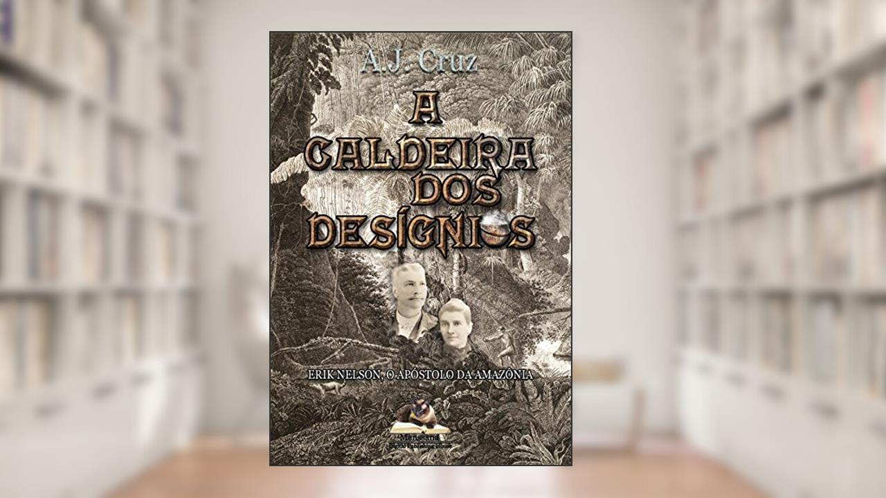 Capa de A Caldeira dos Desígnios: Erik Nelson, O Apóstolo da Amazônia, do autor A.J. Cruz