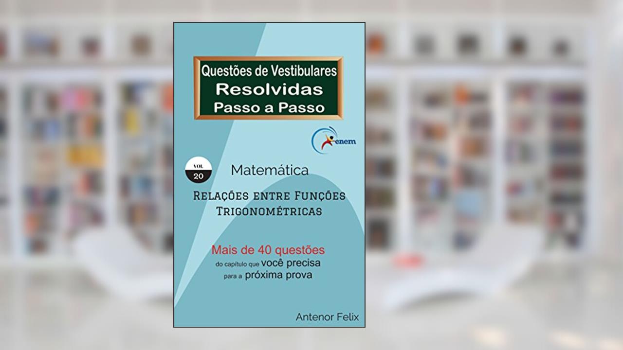 Capa de Matemática - Relações entre Funções Trigonométricas: Questões de Vestibulares resolvidas Passo a Passo, do autor Antenor Felix