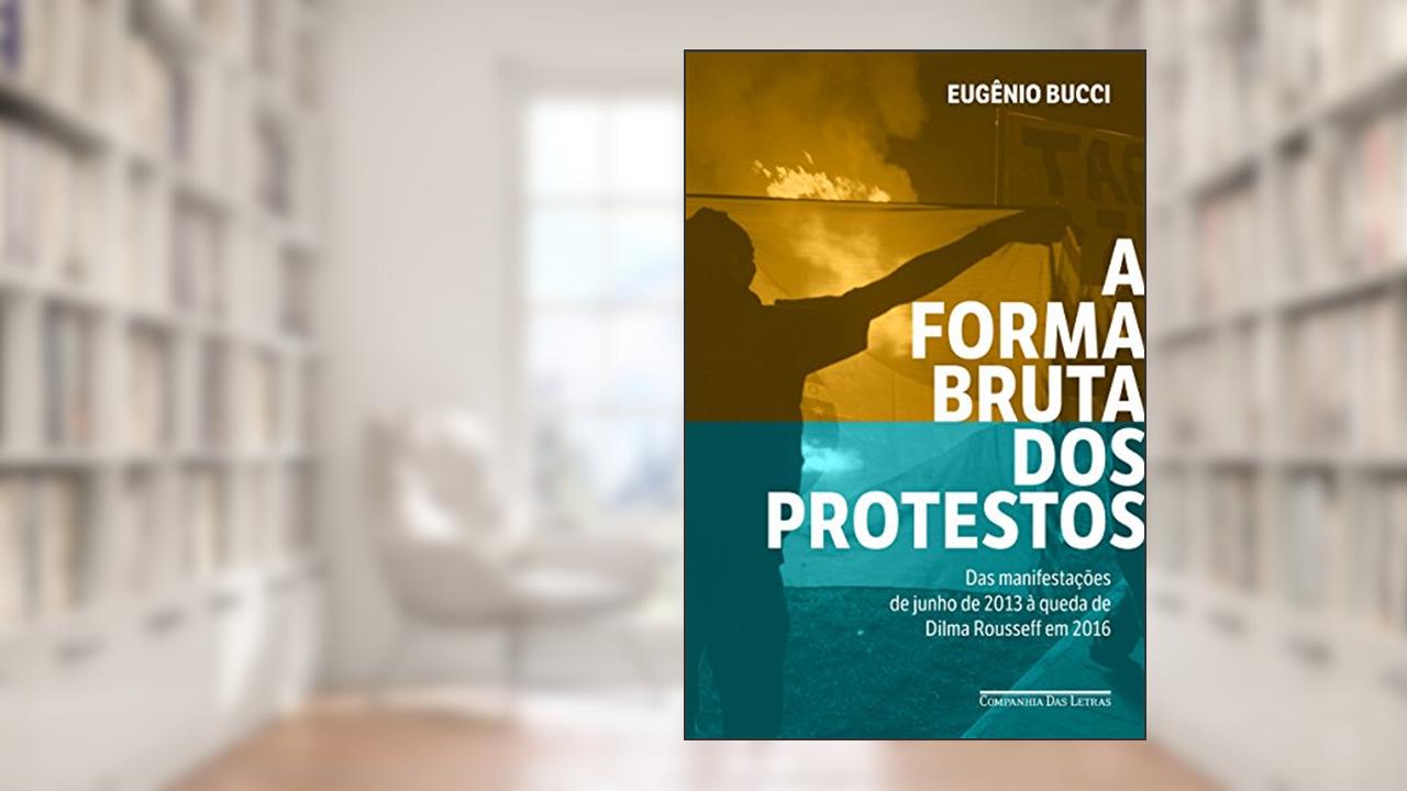 Capa de A forma bruta dos protestos: Das manifestações de junho de 2013 à queda de Dilma Rousseff em 2016, do autor Eugênio Bucci