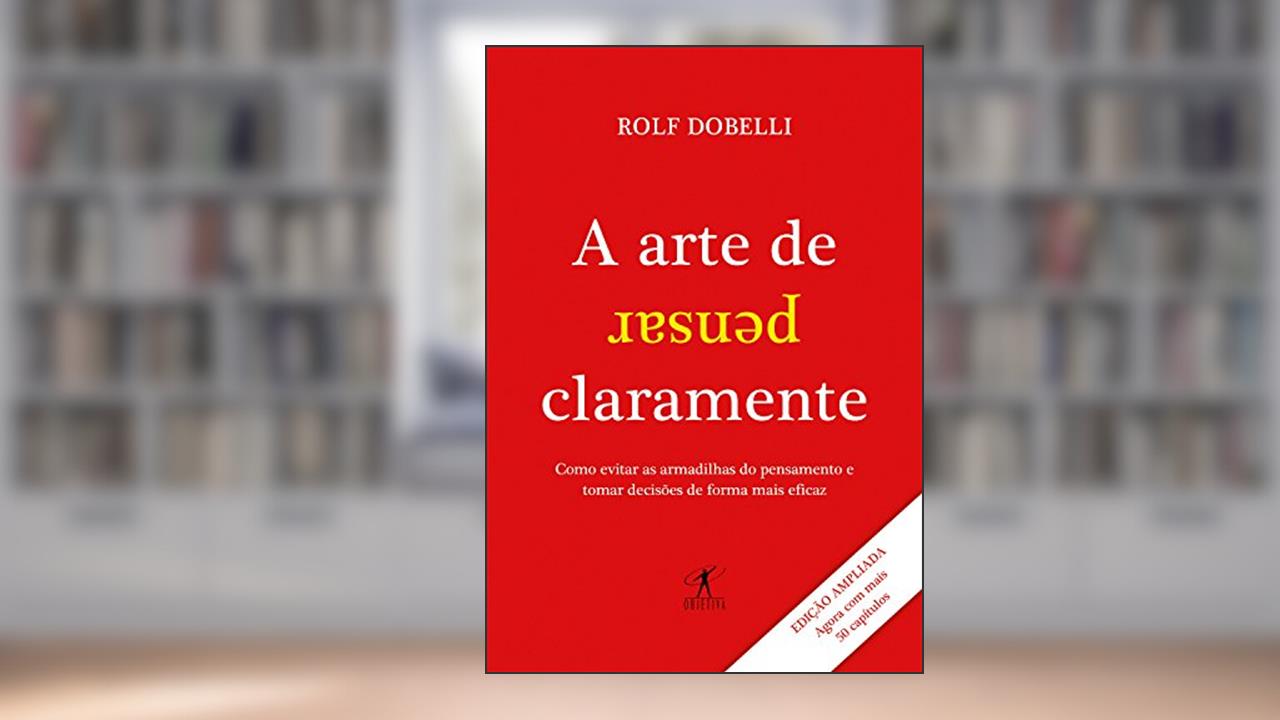 A arte de pensar claramente - Edição ampliada: Como evitar as armadilhas do pensamento e tomar decisões de forma mais eficaz, do autor Rolf Dobelli