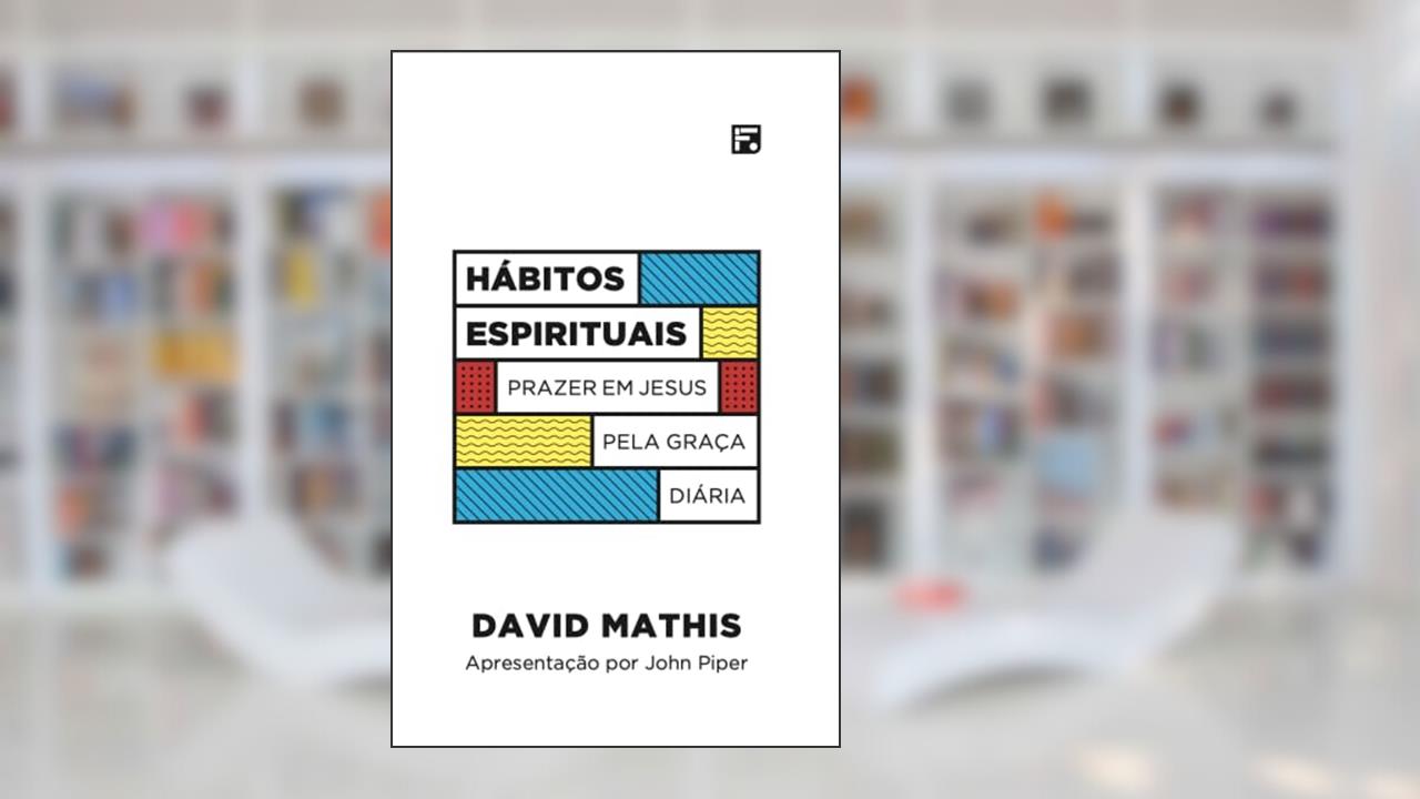 Hábitos espirituais: Prazer em Jesus pela graça diária, do autor David Mathis