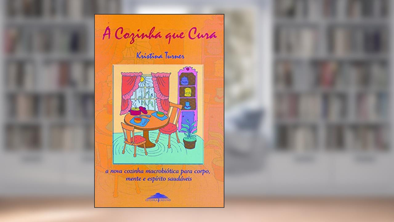 Capa de A cozinha que cura: A Nova Cozinha Macrobiótica Para Corpo, Mente e Espírito Saudáveis, do autor Kristina Turner