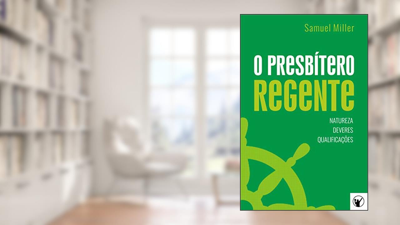 O Presbítero Regente - Natureza, Deveres e Qualificações, do autor Samuel Miller