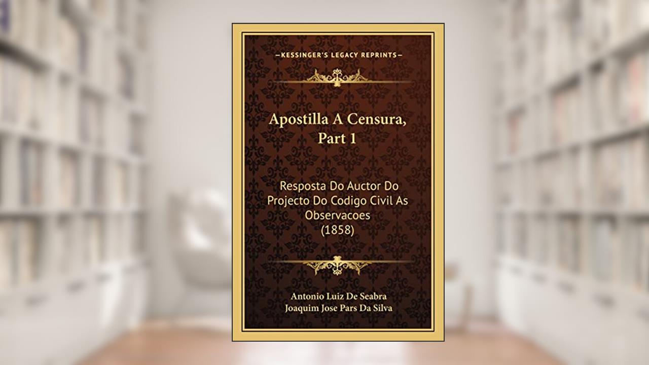 Capa de Apostilla A Censura, Part 1: Resposta Do Auctor Do Projecto Do Codigo Civil As Observacoes (1858), do autor Antonio Luiz De Seabra; Joaquim Jose Pars Da Silva