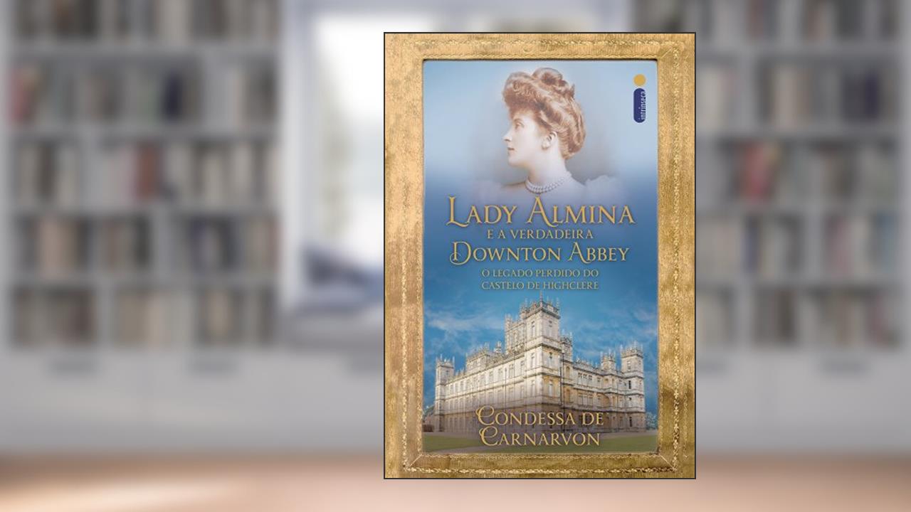 Capa de Lady Almina e a verdadeira Downton Abbey, do autor Lady Fiona de Carnarvon