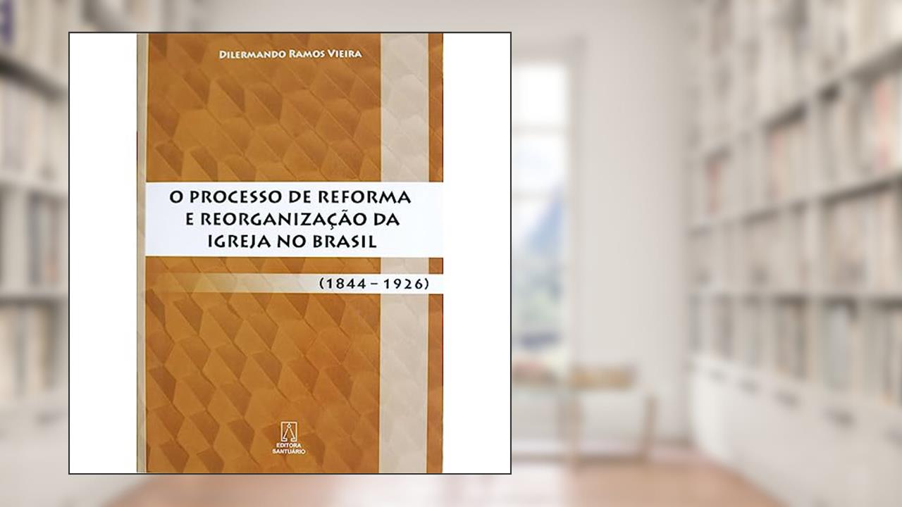 Capa de O Processo de Reforma e Reorganizacao da Igreja no Brasil: (1844 - 1926), do autor Dilermando Ramos Vieira