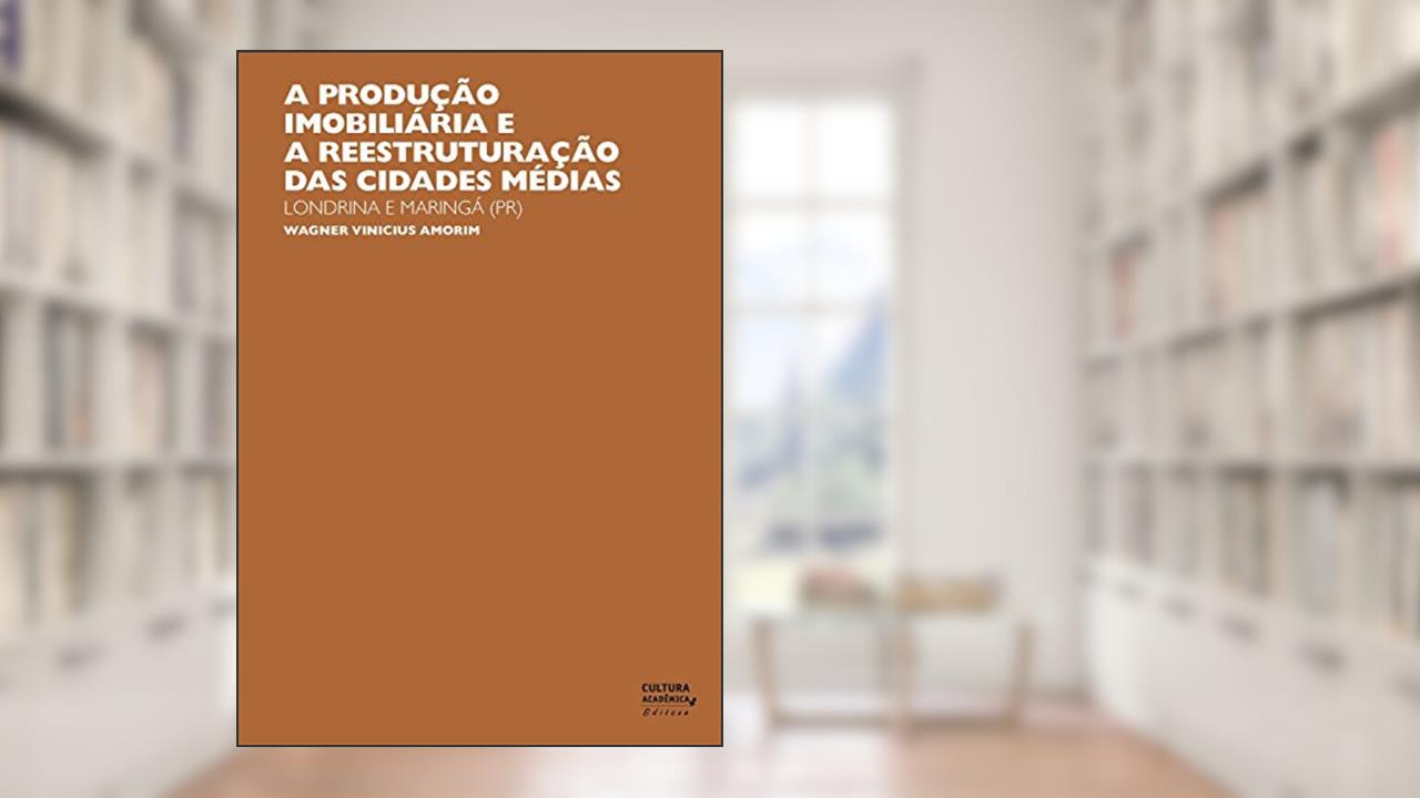 Capa de A produção imobiliária e a reestruturação das cidades médias: Londrina e Maringá (PR), do autor Wagner Vinicius Amorim