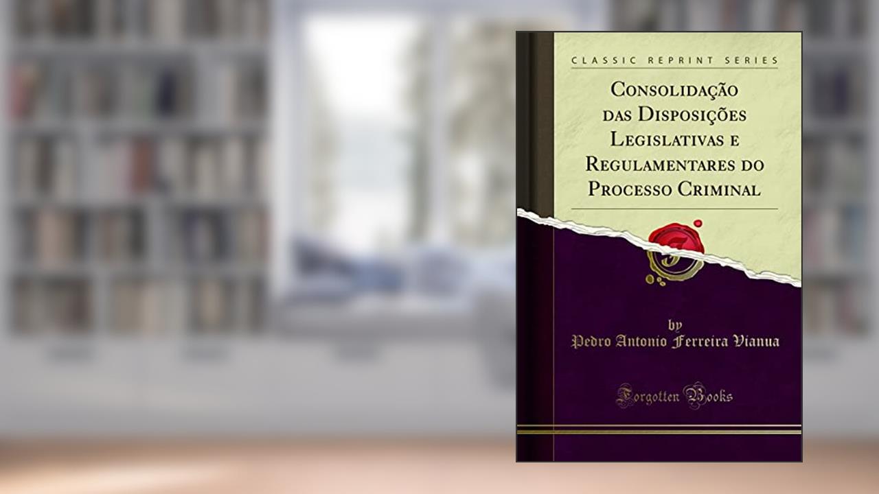Capa de Consolidação das Disposições Legislativas e Regulamentares do Processo Criminal (Classic Reprint), do autor Pedro Antonio Ferreira Vianua
